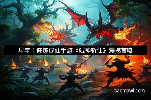 星宝：修炼成仙手游《弑神斩仙》震撼首曝