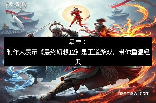 星宝：制作人表示《最终幻想12》是王道游戏，带你重温经典